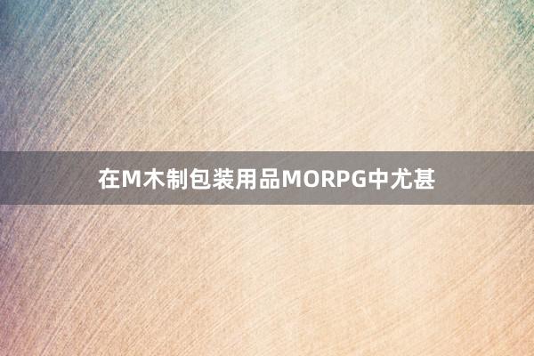 在M木制包装用品MORPG中尤甚